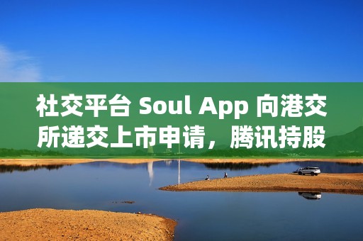 社交平台 Soul App 向港交所递交上市申请，腾讯持股 49.9%