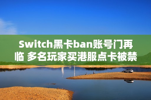Switch黑卡ban账号门再临 多名玩家买港服点卡被禁