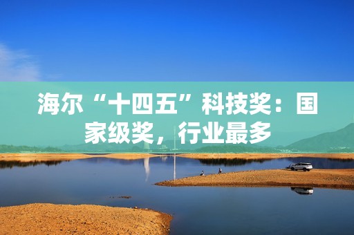 海尔“十四五”科技奖：国家级奖，行业最多