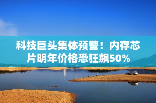 科技巨头集体预警！内存芯片明年价格恐狂飙50%