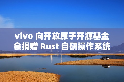 vivo 向开放原子开源基金会捐赠 Rust 自研操作系统内核