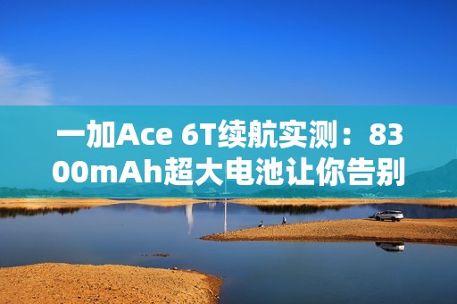 一加Ace 6T续航实测：8300mAh超大电池让你告别续航焦虑