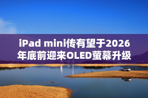 iPad mini传有望于2026年底前迎来OLED萤幕升级