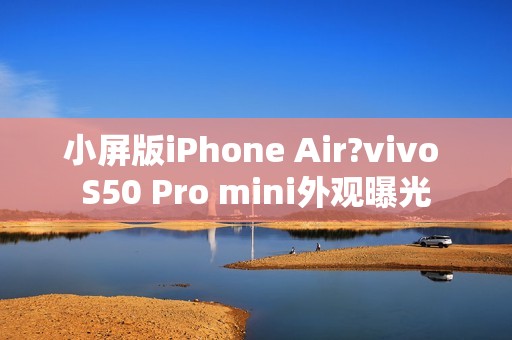 小屏版iPhone Air?vivo S50 Pro mini外观曝光