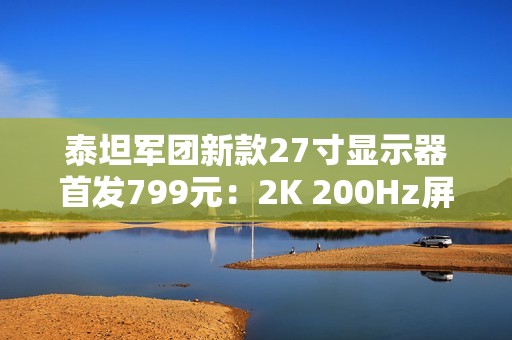泰坦军团新款27寸显示器首发799元：2K 200Hz屏 支持HDR 500