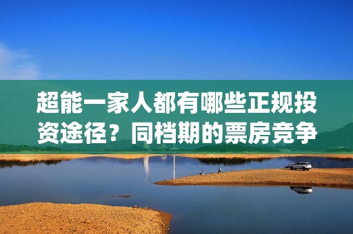 超能一家人都有哪些正规投资途径？同档期的票房竞争力怎样？(超能一家人都有谁)