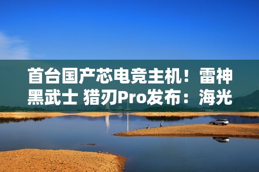 首台国产芯电竞主机！雷神黑武士 猎刃Pro发布：海光C86 CPU 玩《黑神话》无压力