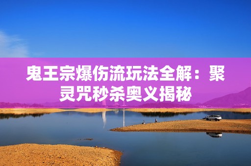 鬼王宗爆伤流玩法全解：聚灵咒秒杀奥义揭秘