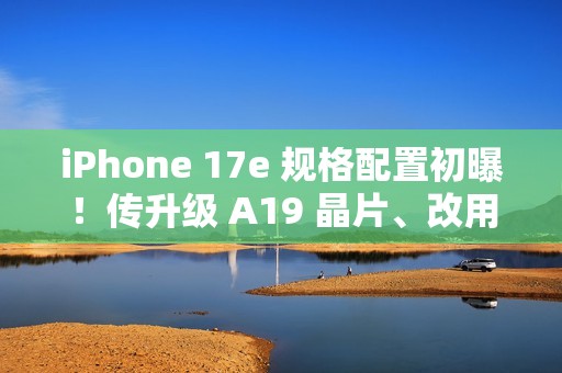 iPhone 17e 规格配置初曝！传升级 A19 晶片、改用自家 N1 无线网络，再强化「这项」相机功能
