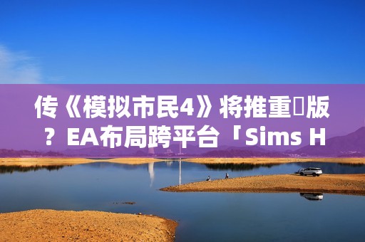 传《模拟市民4》将推重製版？EA布局跨平台「Sims Hub」生态系