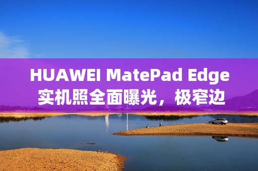 HUAWEI MatePad Edge 实机照全面曝光，极窄边框设计与专用键盘成焦点!