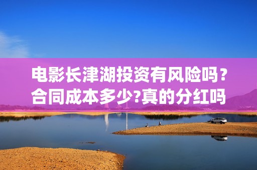 电影长津湖投资有风险吗？合同成本多少?真的分红吗?(长津湖电影出资方)