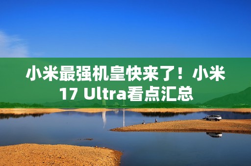小米最强机皇快来了！小米17 Ultra看点汇总