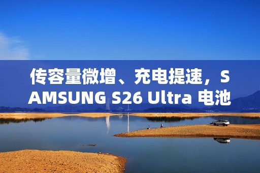 传容量微增、充电提速，SAMSUNG S26 Ultra 电池规格曝光!