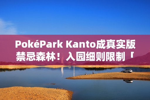 PokéPark Kanto成真实版禁忌森林！入园细则限制「这些人」止步