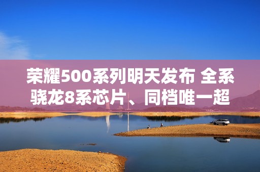 荣耀500系列明天发布 全系骁龙8系芯片、同档唯一超声波指纹