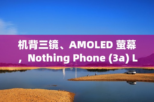 机背三镜、AMOLED 萤幕，Nothing Phone (3a) Lite 开价 $1,999!