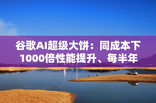 谷歌AI超级大饼：同成本下1000倍性能提升、每半年翻倍