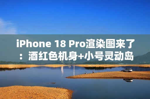iPhone 18 Pro渲染图来了：酒红色机身+小号灵动岛 最美iPhone