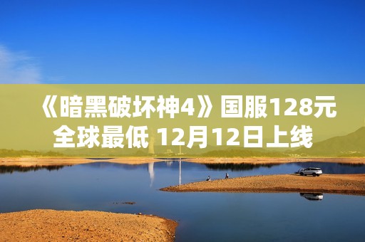 《暗黑破坏神4》国服128元全球最低 12月12日上线