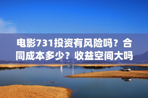 电影731投资有风险吗？合同成本多少？收益空间大吗？(731电影的出品方是谁)