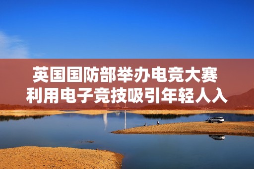 英国国防部举办电竞大赛 利用电子竞技吸引年轻人入伍