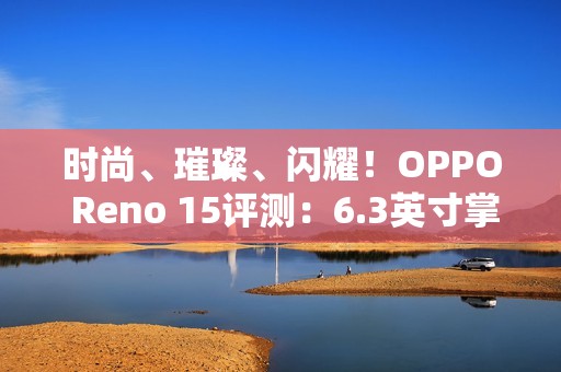 时尚、璀璨、闪耀！OPPO Reno 15评测：6.3英寸掌中影像旗舰！