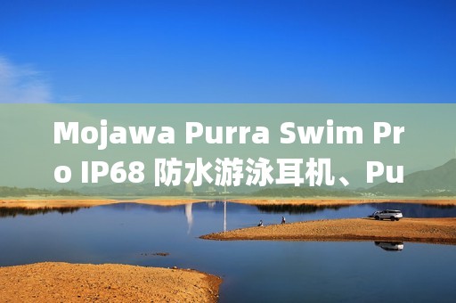 Mojawa Purra Swim Pro IP68 防水游泳耳机、Purra Run Pro 运动耳机在港开卖！