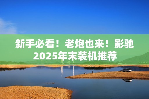新手必看！老炮也来！影驰2025年末装机推荐