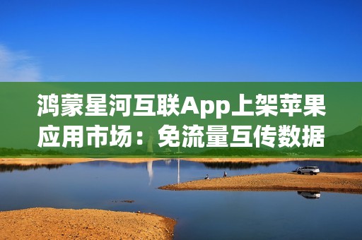 鸿蒙星河互联App上架苹果应用市场：免流量互传数据