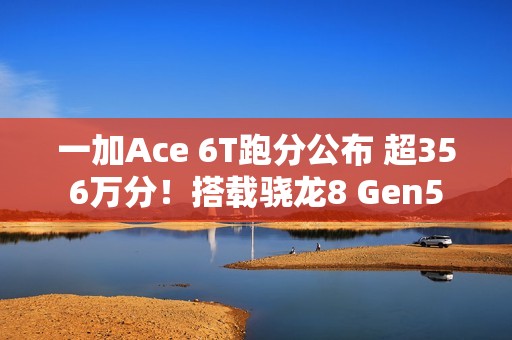 一加Ace 6T跑分公布 超356万分！搭载骁龙8 Gen5