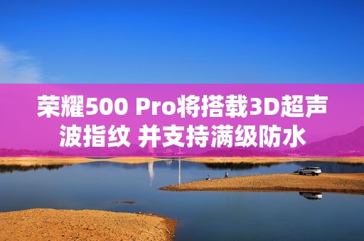 荣耀500 Pro将搭载3D超声波指纹 并支持满级防水