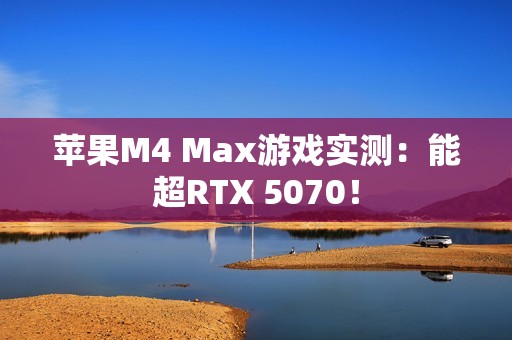 苹果M4 Max游戏实测：能超RTX 5070！