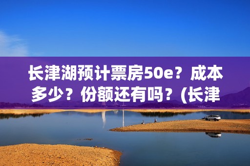 长津湖预计票房50e？成本多少？份额还有吗？(长津湖预期票房)