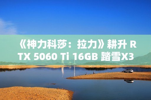 《神力科莎：拉力》耕升 RTX 5060 Ti 16GB 踏雪X3 OC硬核拉力体验