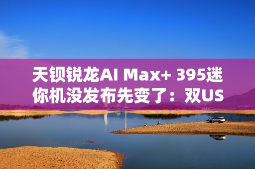 天钡锐龙AI Max+ 395迷你机没发布先变了：双USB4 四台集群