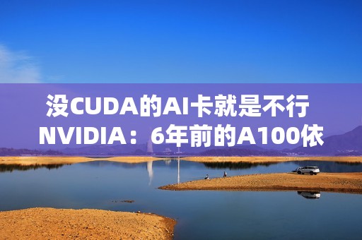 没CUDA的AI卡就是不行 NVIDIA：6年前的A100依然满载利用
