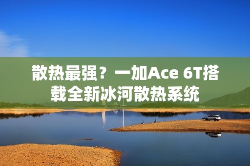 散热最强？一加Ace 6T搭载全新冰河散热系统