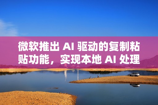 微软推出 AI 驱动的复制粘贴功能，实现本地 AI 处理