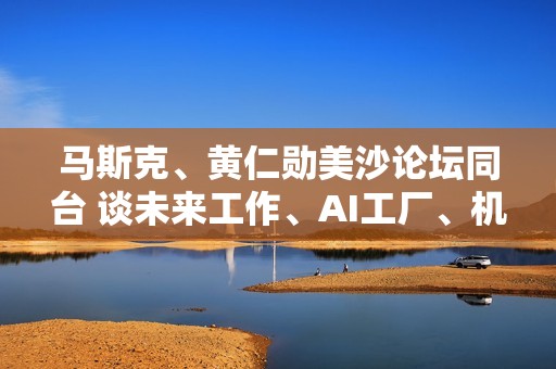 马斯克、黄仁勋美沙论坛同台 谈未来工作、AI工厂、机器人趋势