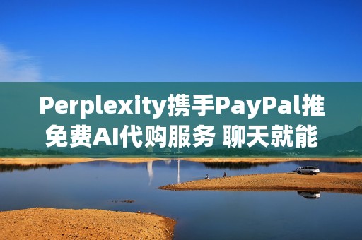 Perplexity携手PayPal推免费AI代购服务 聊天就能下单