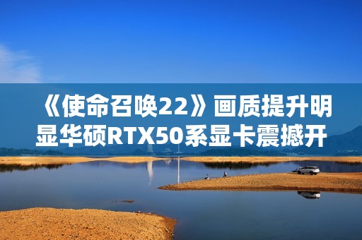 《使命召唤22》画质提升明显华硕RTX50系显卡震撼开战