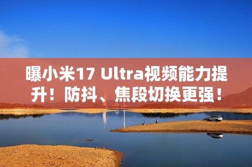 曝小米17 Ultra视频能力提升！防抖、焦段切换更强！