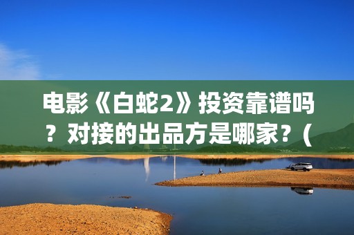电影《白蛇2》投资靠谱吗？对接的出品方是哪家？(电影白蛇2:青蛇劫起)