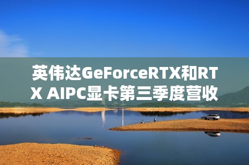 英伟达GeForceRTX和RTX AIPC显卡第三季度营收达43亿美元，同比增长30%