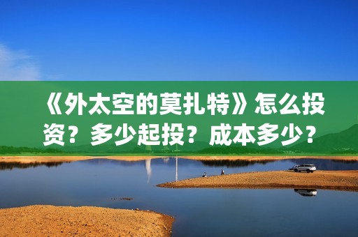 《外太空的莫扎特》怎么投资？多少起投？成本多少？(外太空的莫扎特免费完整版)