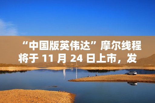 “中国版英伟达”摩尔线程将于 11 月 24 日上市，发行价格 114.28 元/股