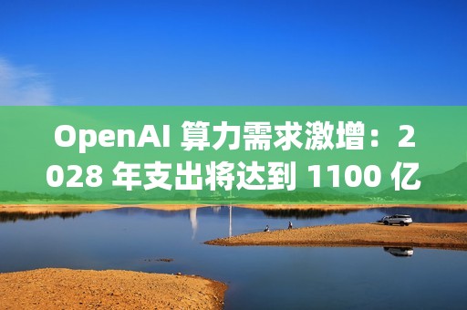 OpenAI 算力需求激增：2028 年支出将达到 1100 亿美元