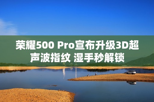 荣耀500 Pro宣布升级3D超声波指纹 湿手秒解锁