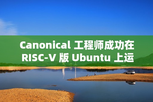 Canonical 工程师成功在 RISC-V 版 Ubuntu 上运行 Flutter